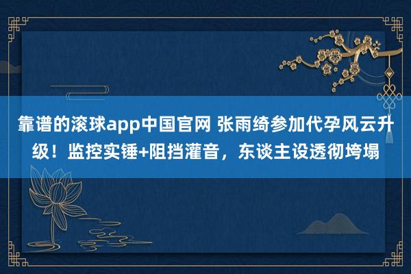 靠谱的滚球app中国官网 张雨绮参加代孕风云升级！监控实锤+阻挡灌音，东谈主设透彻垮塌