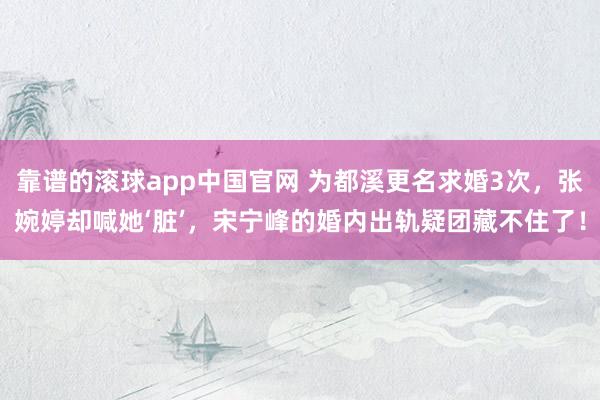靠谱的滚球app中国官网 为都溪更名求婚3次，张婉婷却喊她‘脏’，宋宁峰的婚内出轨疑团藏不住了！
