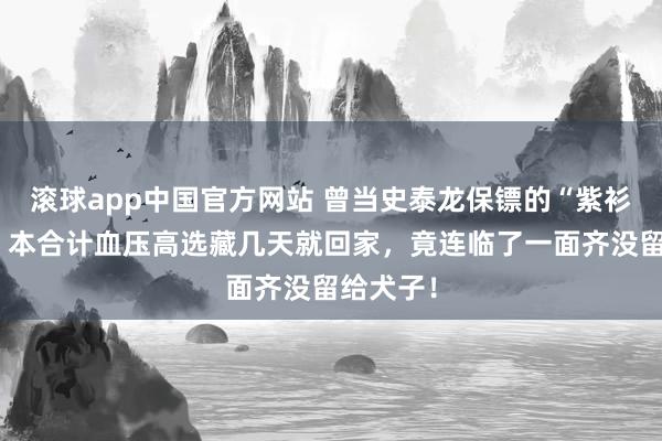滚球app中国官方网站 曾当史泰龙保镖的“紫衫龙王”，本合计血压高选藏几天就回家，竟连临了一面齐没留给犬子！