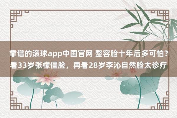 靠谱的滚球app中国官网 整容脸十年后多可怕？看33岁张檬僵脸，再看28岁李沁自然脸太诊疗