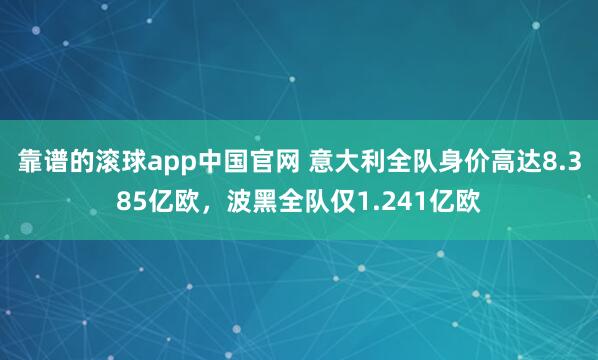靠谱的滚球app中国官网 意大利全队身价高达8.385亿欧，波黑全队仅1.241亿欧