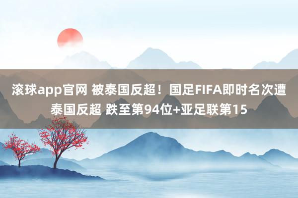 滚球app官网 被泰国反超！国足FIFA即时名次遭泰国反超 跌至第94位+亚足联第15