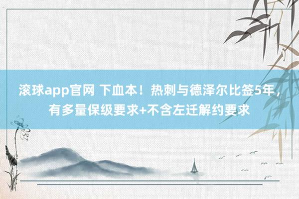 滚球app官网 下血本！热刺与德泽尔比签5年，有多量保级要求+不含左迁解约要求