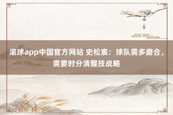滚球app中国官方网站 史松宸：球队需多磨合，需要时分清醒技战略