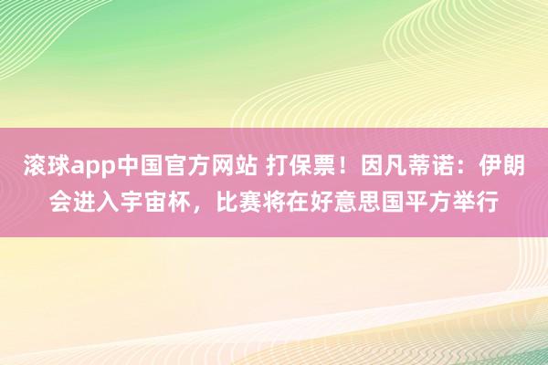 滚球app中国官方网站 打保票！因凡蒂诺：伊朗会进入宇宙杯，比赛将在好意思国平方举行