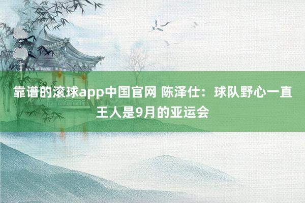靠谱的滚球app中国官网 陈泽仕：球队野心一直王人是9月的亚运会