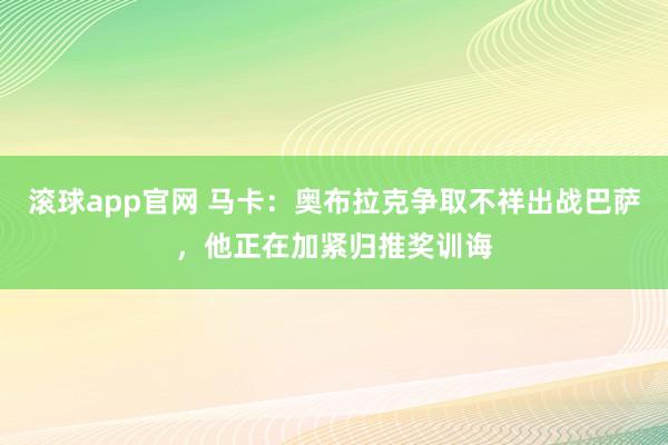 滚球app官网 马卡：奥布拉克争取不祥出战巴萨，他正在加紧归推奖训诲
