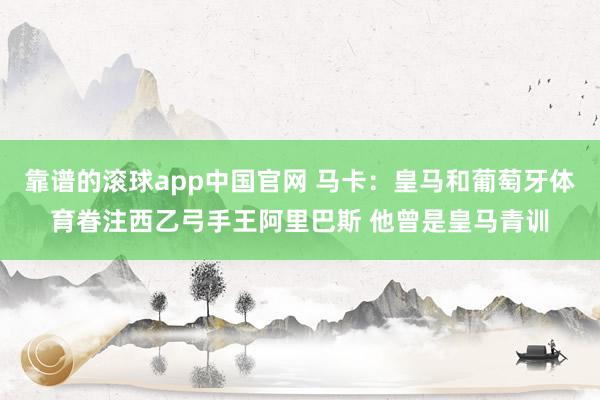 靠谱的滚球app中国官网 马卡：皇马和葡萄牙体育眷注西乙弓手王阿里巴斯 他曾是皇马青训