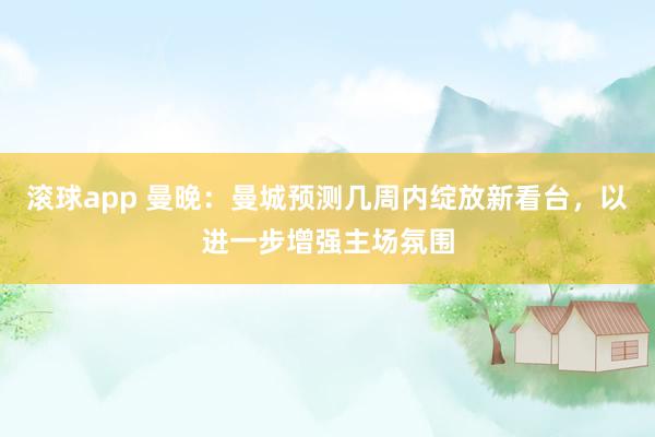 滚球app 曼晚：曼城预测几周内绽放新看台，以进一步增强主场氛围