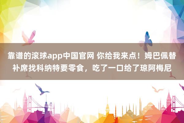 靠谱的滚球app中国官网 你给我来点！姆巴佩替补席找科纳特要零食，吃了一口给了琼阿梅尼