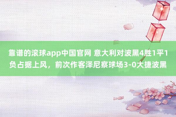 靠谱的滚球app中国官网 意大利对波黑4胜1平1负占据上风，前次作客泽尼察球场3-0大捷波黑