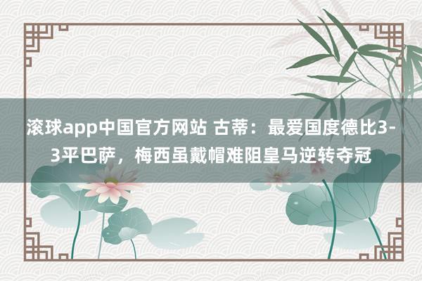 滚球app中国官方网站 古蒂：最爱国度德比3-3平巴萨，梅西虽戴帽难阻皇马逆转夺冠