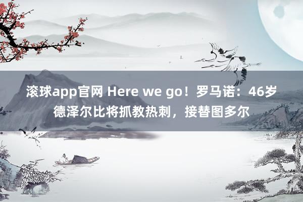 滚球app官网 Here we go！罗马诺：46岁德泽尔比将抓教热刺，接替图多尔