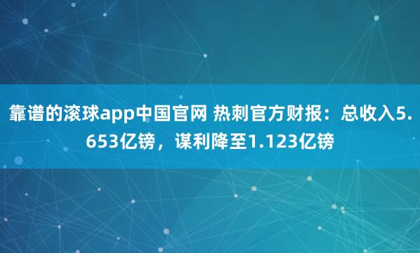 靠谱的滚球app中国官网 热刺官方财报：总收入5.653亿镑，谋利降至1.123亿镑