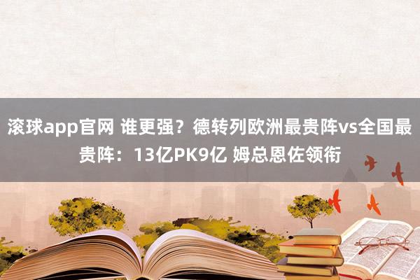 滚球app官网 谁更强？德转列欧洲最贵阵vs全国最贵阵：13亿PK9亿 姆总恩佐领衔