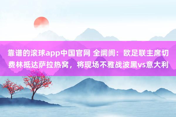 靠谱的滚球app中国官网 全阛阓：欧足联主席切费林抵达萨拉热窝，将现场不雅战波黑vs意大利