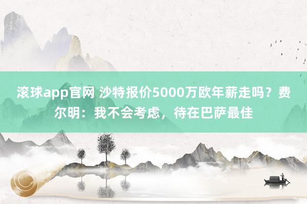 滚球app官网 沙特报价5000万欧年薪走吗？费尔明：我不会考虑，待在巴萨最佳
