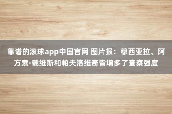 靠谱的滚球app中国官网 图片报：穆西亚拉、阿方索·戴维斯和帕夫洛维奇皆增多了查察强度