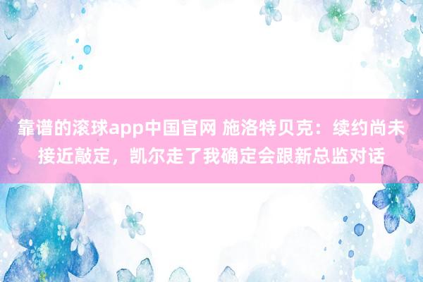 靠谱的滚球app中国官网 施洛特贝克：续约尚未接近敲定，凯尔走了我确定会跟新总监对话