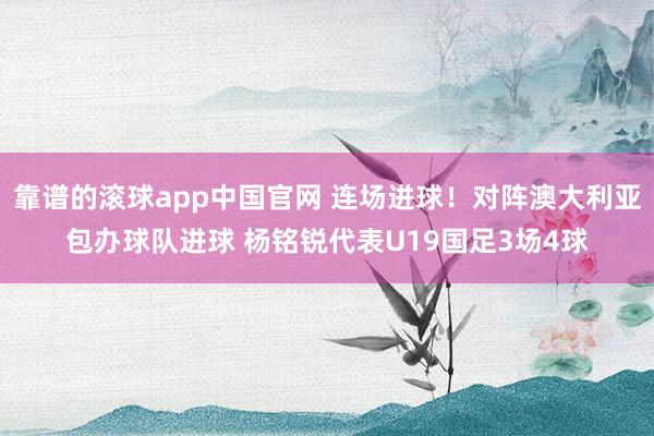 靠谱的滚球app中国官网 连场进球！对阵澳大利亚包办球队进球 杨铭锐代表U19国足3场4球