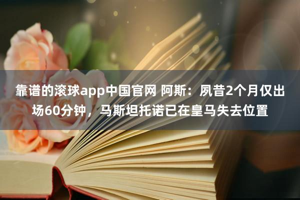 靠谱的滚球app中国官网 阿斯：夙昔2个月仅出场60分钟，马斯坦托诺已在皇马失去位置