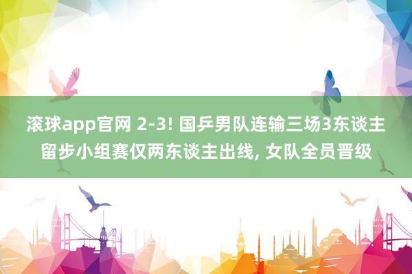 滚球app官网 2-3! 国乒男队连输三场3东谈主留步小组赛仅两东谈主出线, 女队全员晋级