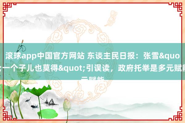 滚球app中国官方网站 东谈主民日报：张雪"一个子儿也莫得"引误读，政府托举是多元赋能
