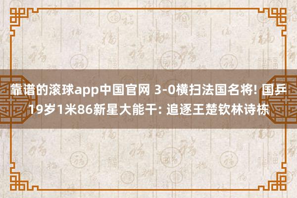 靠谱的滚球app中国官网 3-0横扫法国名将! 国乒19岁1米86新星大能干: 追逐王楚钦林诗栋