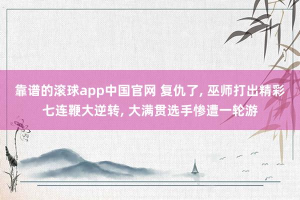 靠谱的滚球app中国官网 复仇了, 巫师打出精彩七连鞭大逆转, 大满贯选手惨遭一轮游
