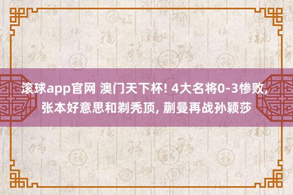 滚球app官网 澳门天下杯! 4大名将0-3惨败, 张本好意思和剃秃顶, 蒯曼再战孙颖莎