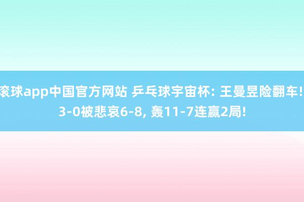 滚球app中国官方网站 乒乓球宇宙杯: 王曼昱险翻车! 3-0被悲哀6-8, 轰11-7连赢2局!