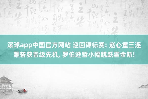 滚球app中国官方网站 巡回锦标赛: 赵心童三连鞭斩获晋级先机, 罗伯逊暂小幅跳跃霍金斯!