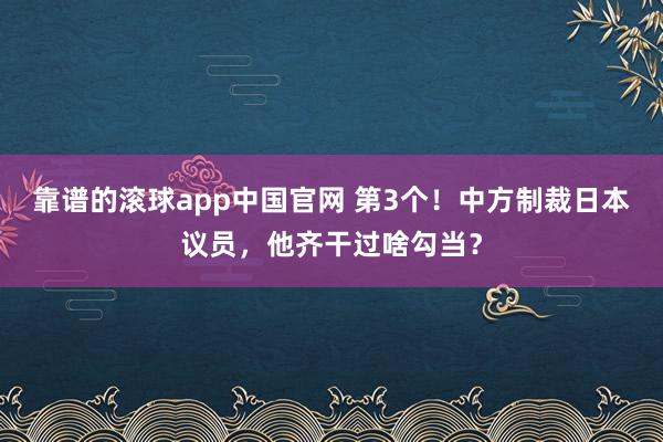 靠谱的滚球app中国官网 第3个！中方制裁日本议员，他齐干过啥勾当？