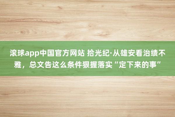 滚球app中国官方网站 拾光纪·从雄安看治绩不雅，总文告这么条件狠握落实“定下来的事”