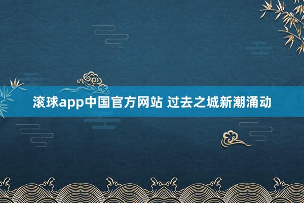 滚球app中国官方网站 过去之城新潮涌动