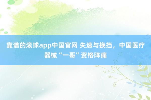 靠谱的滚球app中国官网 失速与换挡，中国医疗器械“一哥”资格阵痛