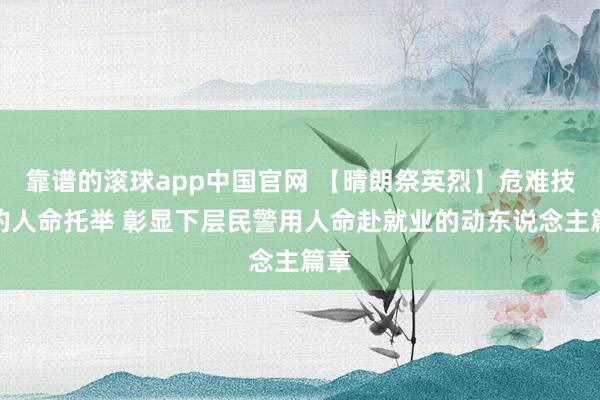 靠谱的滚球app中国官网 【晴朗祭英烈】危难技巧的人命托举 彰显下层民警用人命赴就业的动东说念主篇章