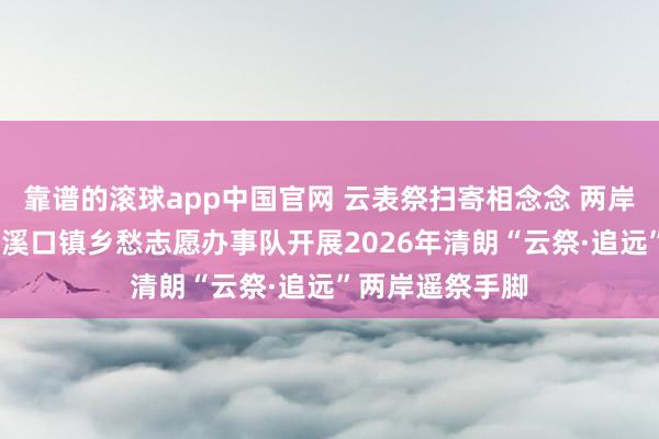靠谱的滚球app中国官网 云表祭扫寄相念念 两岸连线传真情——溪口镇乡愁志愿办事队开展2026年清朗“云祭·追远”两岸遥祭手脚