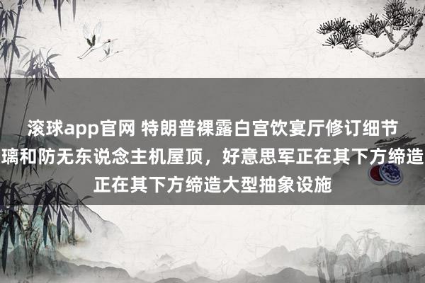 滚球app官网 特朗普裸露白宫饮宴厅修订细节：配备防弹玻璃和防无东说念主机屋顶，好意思军正在其下方缔造大型抽象设施