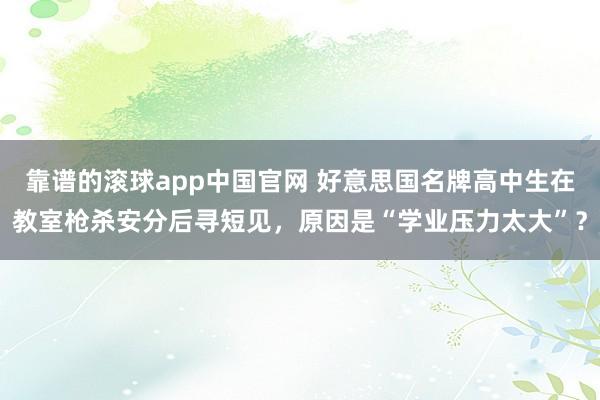 靠谱的滚球app中国官网 好意思国名牌高中生在教室枪杀安分后寻短见，原因是“学业压力太大”？