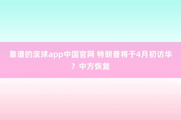 靠谱的滚球app中国官网 特朗普将于4月初访华？中方恢复