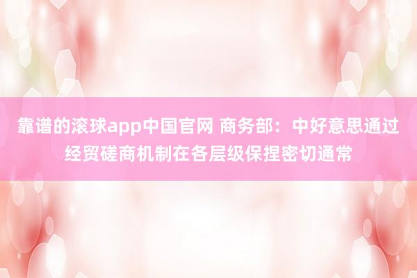 靠谱的滚球app中国官网 商务部：中好意思通过经贸磋商机制在各层级保捏密切通常