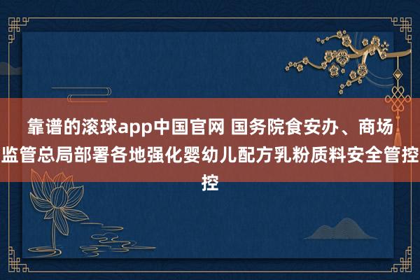靠谱的滚球app中国官网 国务院食安办、商场监管总局部署各地强化婴幼儿配方乳粉质料安全管控