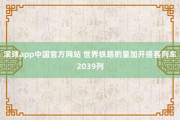 滚球app中国官方网站 世界铁路酌量加开搭客列车2039列