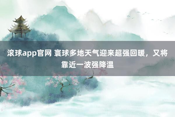 滚球app官网 寰球多地天气迎来超强回暖，又将靠近一波强降温