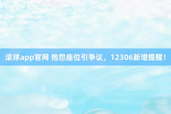 滚球app官网 抱怨座位引争议，12306新增提醒！