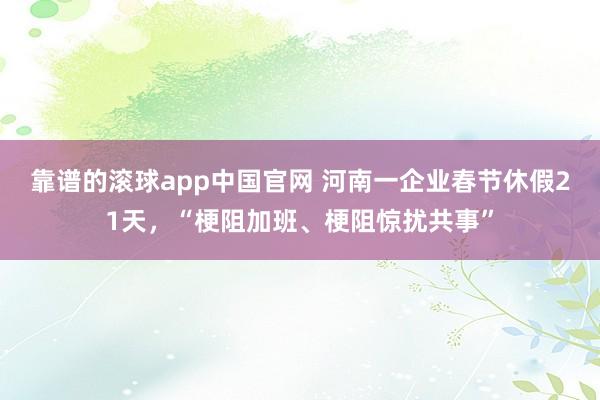 靠谱的滚球app中国官网 河南一企业春节休假21天，“梗阻加班、梗阻惊扰共事”