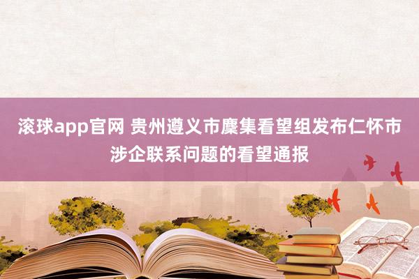滚球app官网 贵州遵义市麇集看望组发布仁怀市涉企联系问题的看望通报