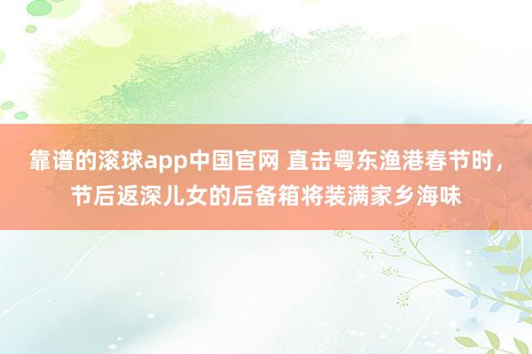 靠谱的滚球app中国官网 直击粤东渔港春节时，节后返深儿女的后备箱将装满家乡海味
