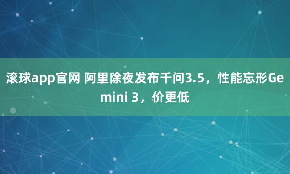 滚球app官网 阿里除夜发布千问3.5，性能忘形Gemini 3，价更低